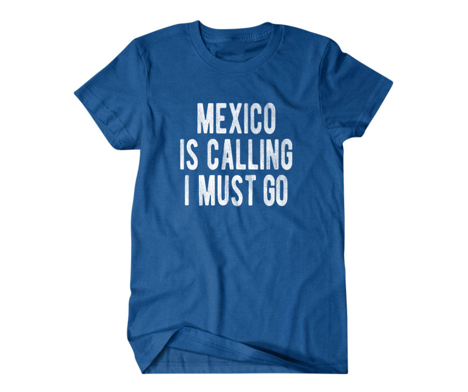 5. "Mexico Is Calling I Must Go" T-Shirt